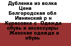 Дубленка из волка › Цена ­ 3 000 - Белгородская обл., Ивнянский р-н, Курасовка с. Одежда, обувь и аксессуары » Женская одежда и обувь   